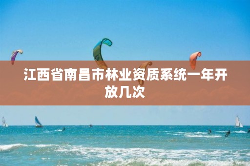 江西省南昌市林业资质系统一年开放几次