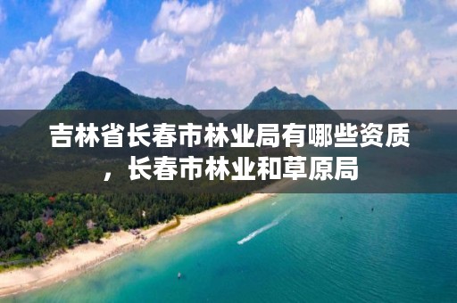 吉林省长春市林业局有哪些资质,长春市林业和草原局
