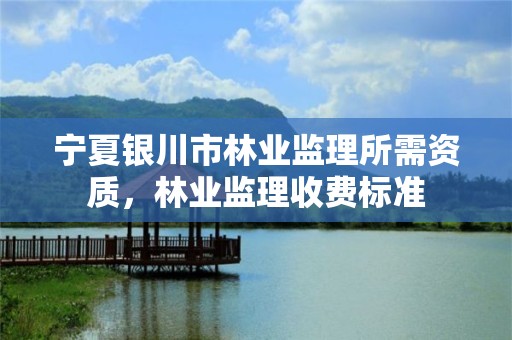 宁夏银川市林业监理所需资质,林业监理收费标准