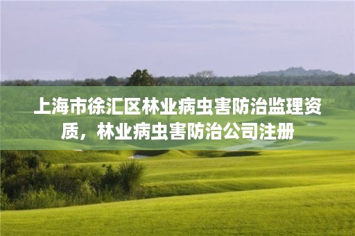 上海市徐汇区林业病虫害防治监理资质，林业病虫害防治公司注册