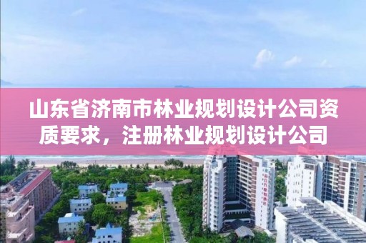山东省济南市林业规划设计公司资质要求，注册林业规划设计公司