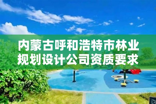 内蒙古呼和浩特市林业规划设计公司资质要求，林业规划设计公司有前景吗