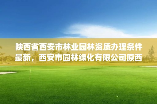 陕西省西安市林业园林资质办理条件最新,西安市园林绿化有限公司原西安市园林绿化总公司