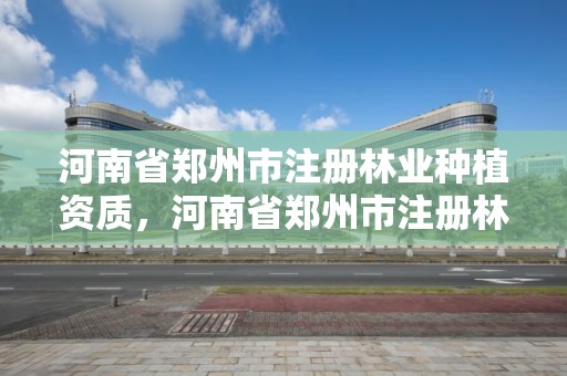 河南省郑州市注册林业种植资质，河南省郑州市注册林业种植资质名单