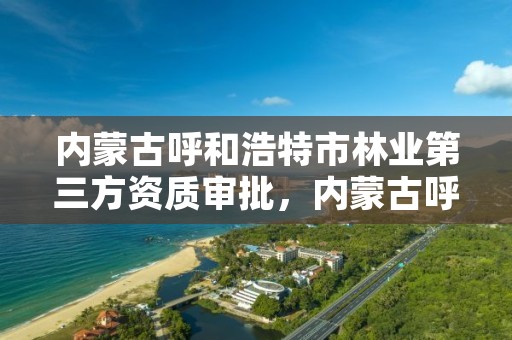 内蒙古呼和浩特市林业第三方资质审批,内蒙古呼和浩特林业局