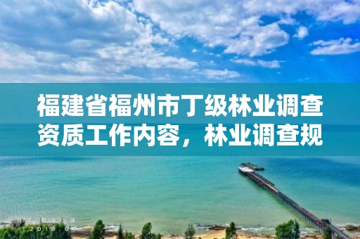 福建省福州市丁级林业调查资质工作内容,林业调查规划乙级资质有哪些