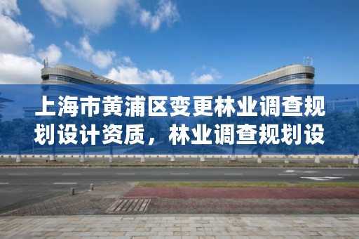 上海市黄浦区变更林业调查规划设计资质，林业调查规划设计资质公示
