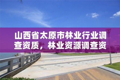 山西省太原市林业行业调查资质,林业资源调查资质
