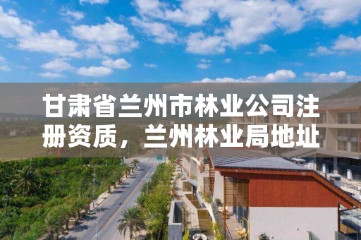 甘肃省兰州市林业公司注册资质，兰州林业局地址