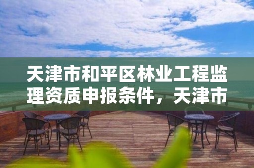 天津市和平区林业工程监理资质申报条件,天津市园林建设工程监理有限公司