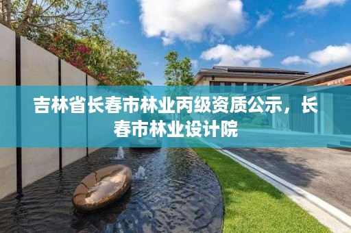 吉林省长春市林业丙级资质公示,长春市林业设计院