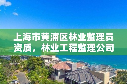 上海市黄浦区林业监理员资质，林业工程监理公司需要啥证