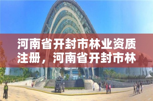 河南省开封市林业资质注册，河南省开封市林业资质注册公司名单