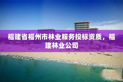 福建省福州市林业服务投标资质,福建林业公司