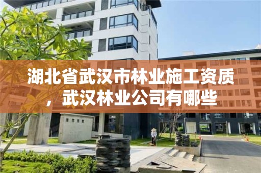 湖北省武汉市林业施工资质,武汉林业公司有哪些