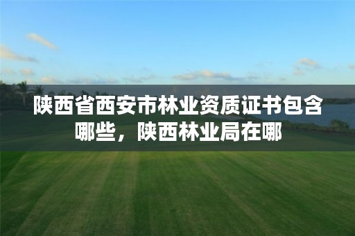 陕西省西安市林业资质证书包含哪些,陕西林业局在哪