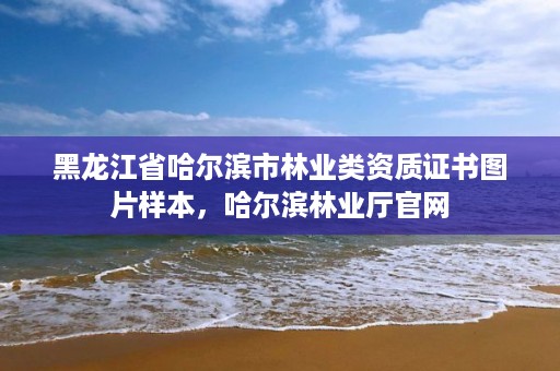 黑龙江省哈尔滨市林业类资质证书图片样本,哈尔滨林业厅官网