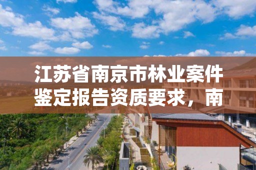 江苏省南京市林业案件鉴定报告资质要求,南京林业司法鉴定中心