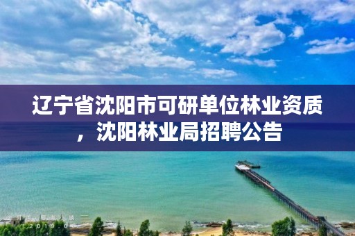 辽宁省沈阳市可研单位林业资质,沈阳林业局招聘公告