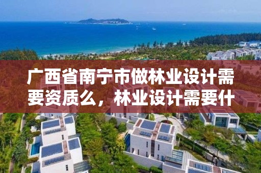 广西省南宁市做林业设计需要资质么，林业设计需要什么资质