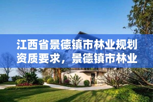 江西省景德镇市林业规划资质要求,景德镇市林业产业发展管理局