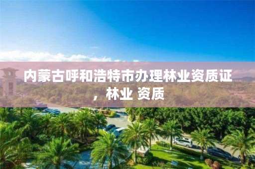 内蒙古呼和浩特市办理林业资质证，林业 资质