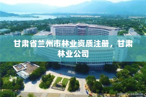 甘肃省兰州市林业资质注册，甘肃林业公司