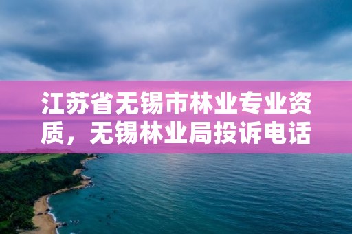 江苏省无锡市林业专业资质,无锡林业局投诉电话