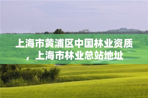 上海市黄浦区中国林业资质，上海市林业总站地址