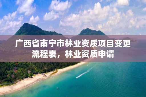 广西省南宁市林业资质项目变更流程表，林业资质申请