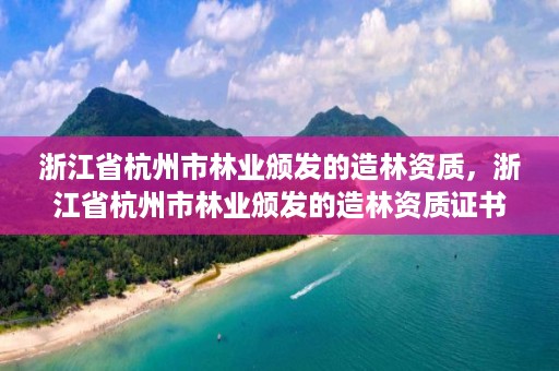 浙江省杭州市林业颁发的造林资质，浙江省杭州市林业颁发的造林资质证书