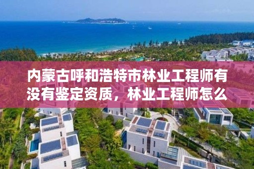 内蒙古呼和浩特市林业工程师有没有鉴定资质，林业工程师怎么报名