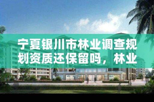 宁夏银川市林业调查规划资质还保留吗,林业调查规划设计资质取消了吗