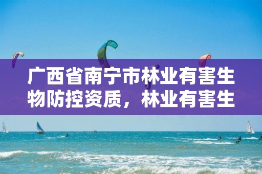 广西省南宁市林业有害生物防控资质，林业有害生物防治检疫局怎么样