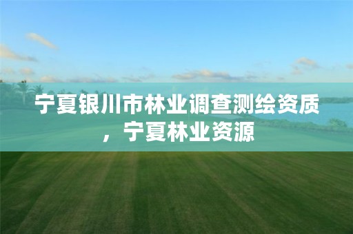 宁夏银川市林业调查测绘资质,宁夏林业资源