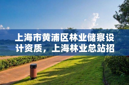 上海市黄浦区林业储察设计资质，上海林业总站招聘