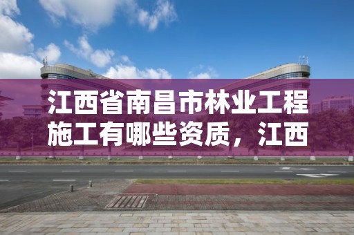 江西省南昌市林业工程施工有哪些资质，江西省南昌市林业工程施工有哪些资质公司