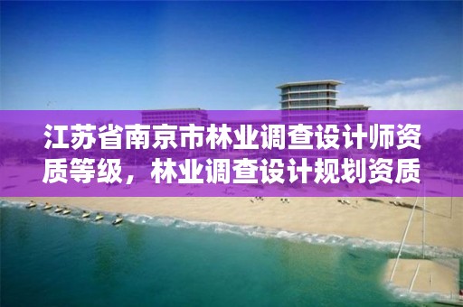 江苏省南京市林业调查设计师资质等级，林业调查设计规划资质管理规定告