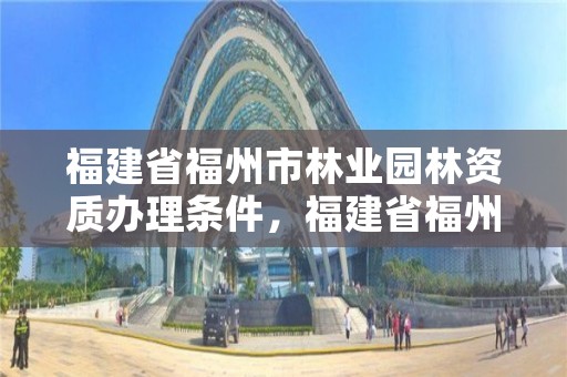 福建省福州市林业园林资质办理条件,福建省福州市林业园林资质办理条件最新