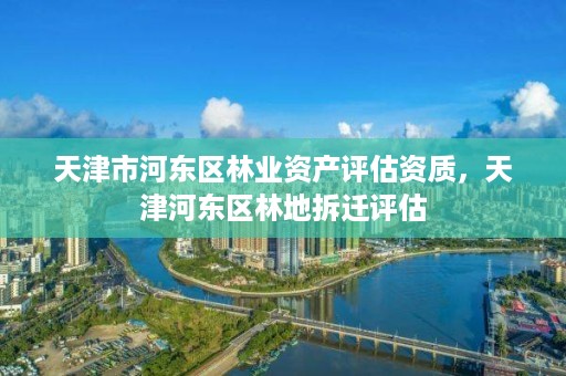 天津市河东区林业资产评估资质,天津河东区林地拆迁评估