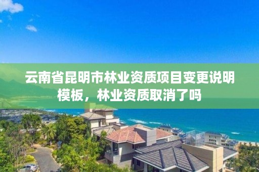 云南省昆明市林业资质项目变更说明模板，林业资质取消了吗