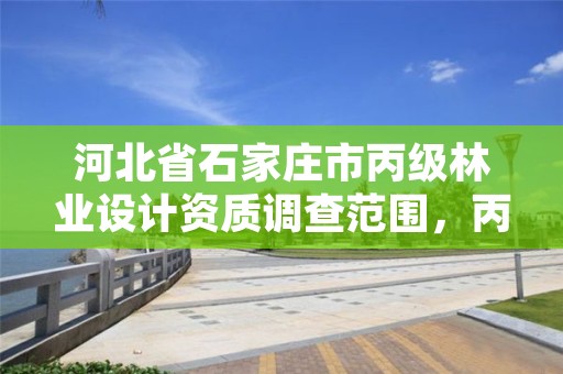河北省石家庄市丙级林业设计资质调查范围,丙级林业规划设计资质