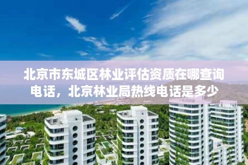 北京市东城区林业评估资质在哪查询电话,北京林业局热线电话是多少