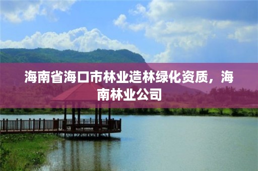 海南省海口市林业造林绿化资质,海南林业公司
