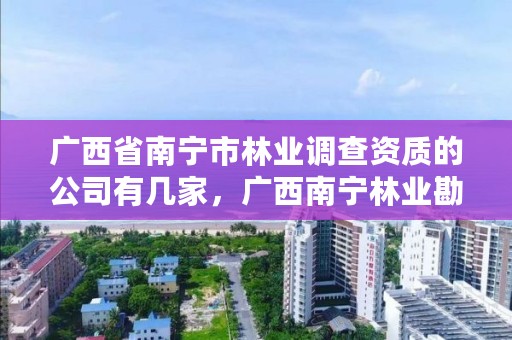 广西省南宁市林业调查资质的公司有几家，广西南宁林业勘测设计院有限公司