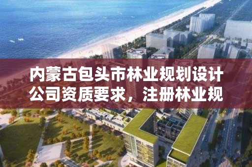 内蒙古包头市林业规划设计公司资质要求，注册林业规划设计公司