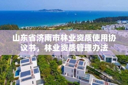 山东省济南市林业资质使用协议书,林业资质管理办法