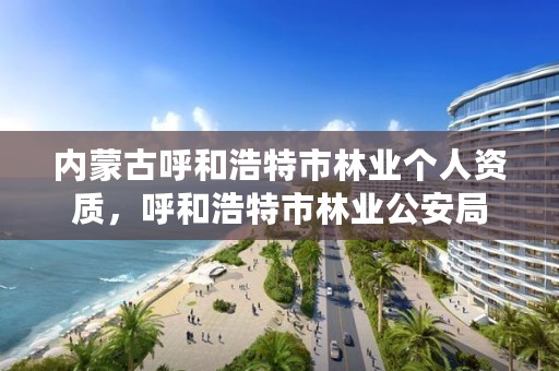 内蒙古呼和浩特市林业个人资质，呼和浩特市林业公安局