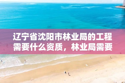 辽宁省沈阳市林业局的工程需要什么资质,林业局需要什么证书