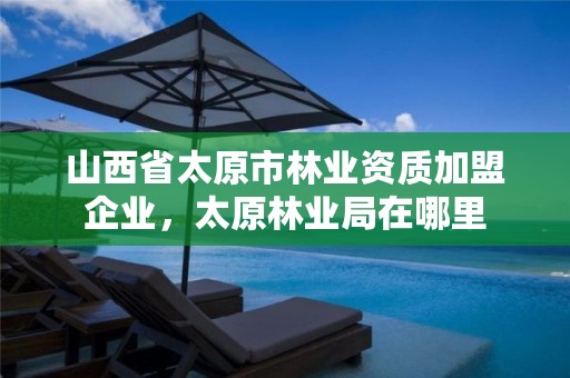 山西省太原市林业资质加盟企业,太原林业局在哪里